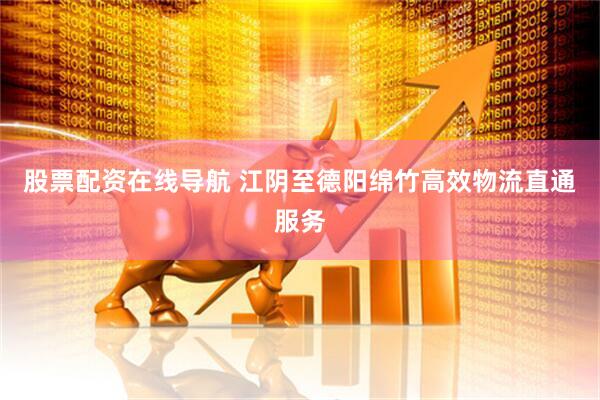 股票配资在线导航 江阴至德阳绵竹高效物流直通服务