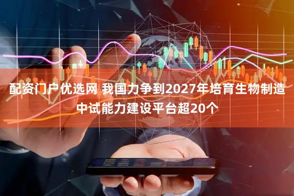 配资门户优选网 我国力争到2027年培育生物制造中试能力建设平台超20个