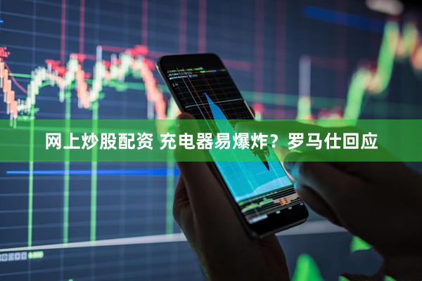 网上炒股配资 充电器易爆炸？罗马仕回应