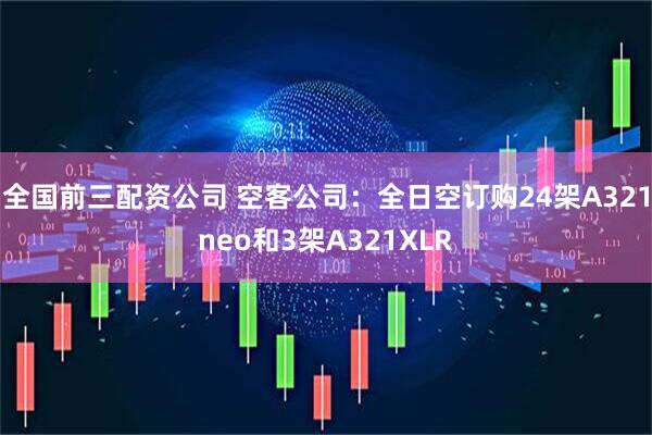 全国前三配资公司 空客公司：全日空订购24架A321neo和3架A321XLR