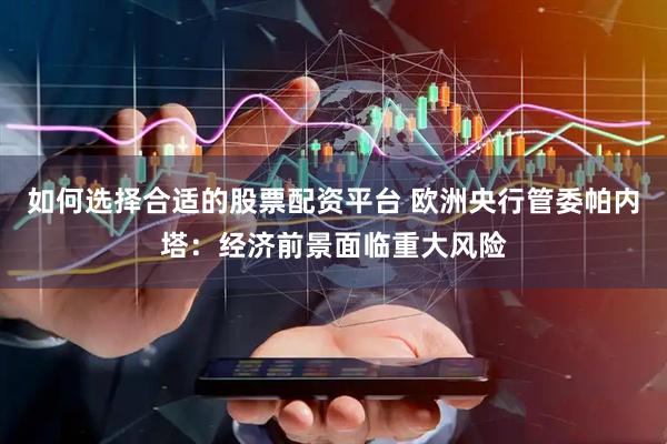 如何选择合适的股票配资平台 欧洲央行管委帕内塔：经济前景面临重大风险