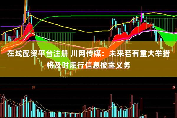 在线配资平台注册 川网传媒：未来若有重大举措将及时履行信息披露义务