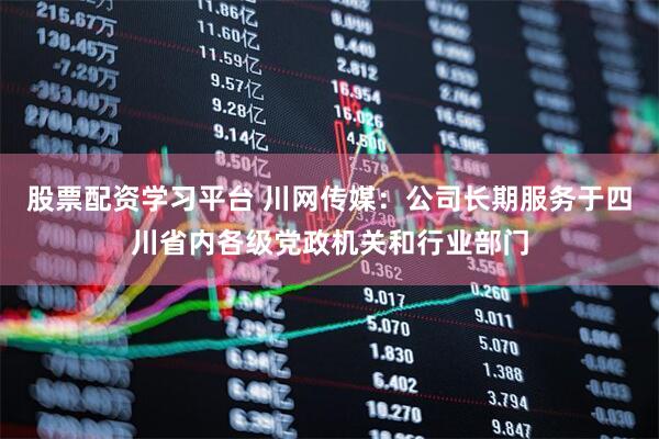 股票配资学习平台 川网传媒：公司长期服务于四川省内各级党政机关和行业部门