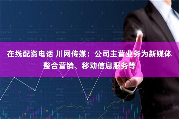 在线配资电话 川网传媒：公司主营业务为新媒体整合营销、移动信息服务等