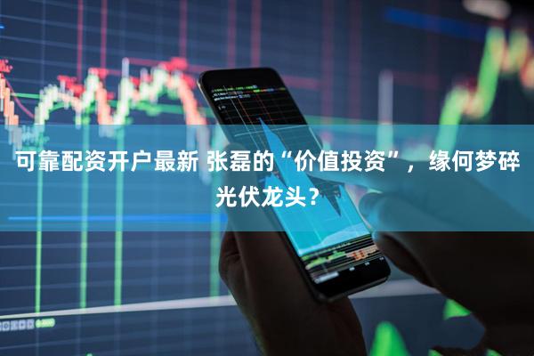可靠配资开户最新 张磊的“价值投资”，缘何梦碎光伏龙头？