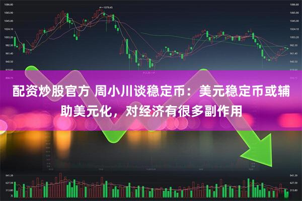 配资炒股官方 周小川谈稳定币：美元稳定币或辅助美元化，对经济有很多副作用