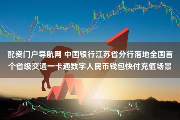 配资门户导航网 中国银行江苏省分行落地全国首个省级交通一卡通数字人民币钱包快付充值场景
