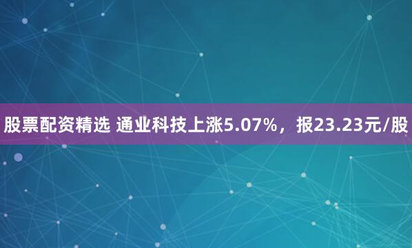 股票配资精选 通业科技上涨5.07%，报23.23元/股