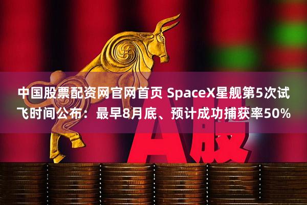中国股票配资网官网首页 SpaceX星舰第5次试飞时间公布：最早8月底、预计成功捕获率50%