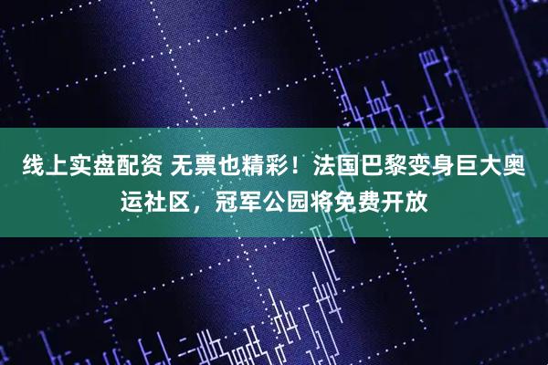 线上实盘配资 无票也精彩！法国巴黎变身巨大奥运社区，冠军公园将免费开放
