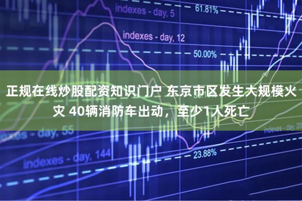 正规在线炒股配资知识门户 东京市区发生大规模火灾 40辆消防车出动，至少1人死亡