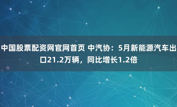 中国股票配资网官网首页 中汽协：5月新能源汽车出口21.2万辆，同比增长1.2倍