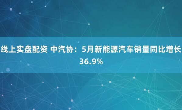 线上实盘配资 中汽协：5月新能源汽车销量同比增长36.9%