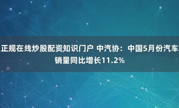 正规在线炒股配资知识门户 中汽协：中国5月份汽车销量同比增长11.2%