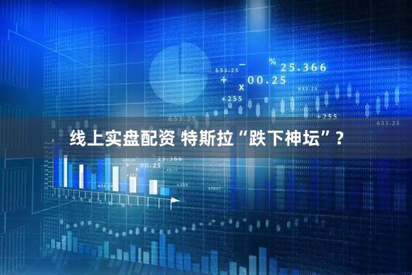 线上实盘配资 特斯拉“跌下神坛”？