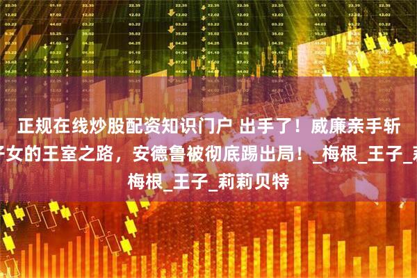 正规在线炒股配资知识门户 出手了！威廉亲手斩断哈里子女的王室之路，安德鲁被彻底踢出局！_梅根_王子_莉莉贝特