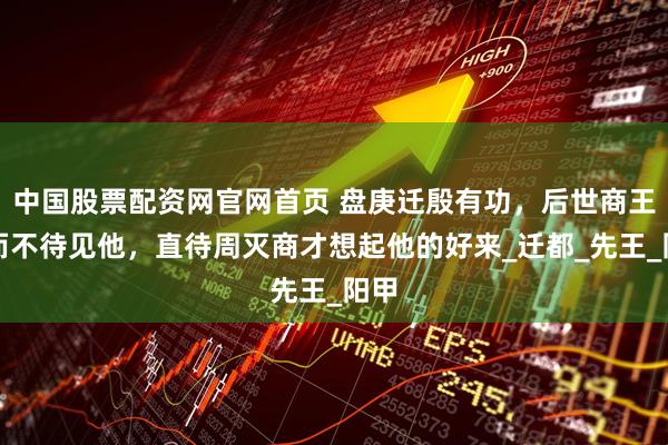 中国股票配资网官网首页 盘庚迁殷有功，后世商王反而不待见他，直待周灭商才想起他的好来_迁都_先王_阳甲
