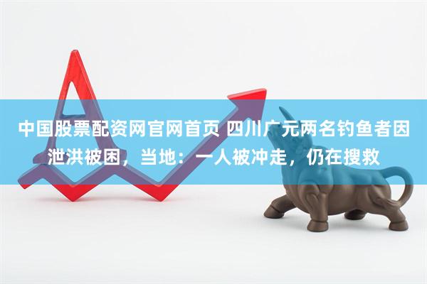 中国股票配资网官网首页 四川广元两名钓鱼者因泄洪被困，当地：一人被冲走，仍在搜救
