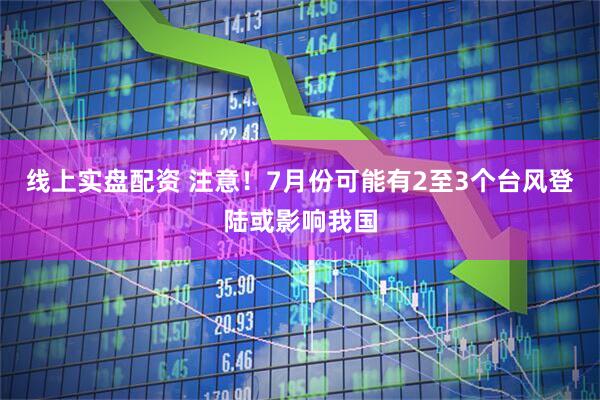线上实盘配资 注意！7月份可能有2至3个台风登陆或影响我国