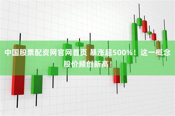 中国股票配资网官网首页 暴涨超500%！这一概念股价频创新高！