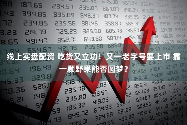 线上实盘配资 吃货又立功！又一老字号要上市 靠一颗野果能否圆梦？