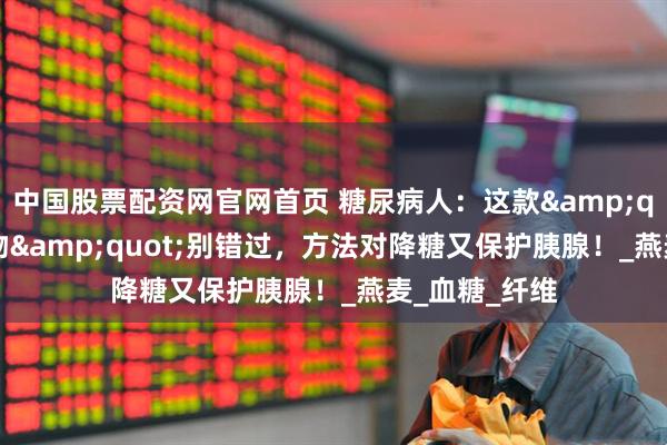 中国股票配资网官网首页 糖尿病人：这款&quot;黄金谷物&quot;别错过，方法对降糖又保护胰腺！_燕麦_血糖_纤维