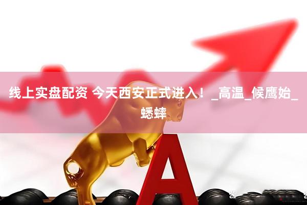线上实盘配资 今天西安正式进入！_高温_候鹰始_蟋蟀