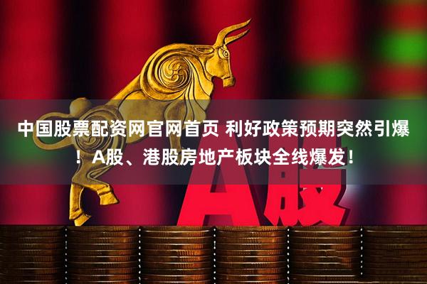 中国股票配资网官网首页 利好政策预期突然引爆！A股、港股房地产板块全线爆发！