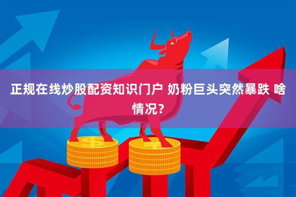 正规在线炒股配资知识门户 奶粉巨头突然暴跌 啥情况？