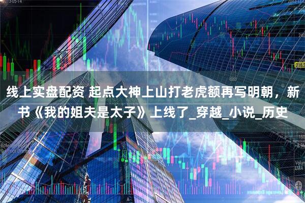 线上实盘配资 起点大神上山打老虎额再写明朝，新书《我的姐夫是太子》上线了_穿越_小说_历史