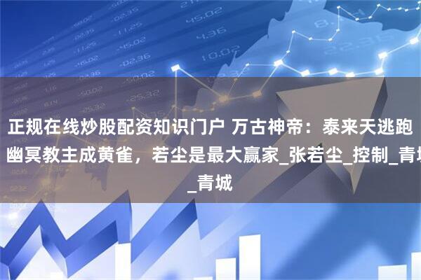 正规在线炒股配资知识门户 万古神帝：泰来天逃跑，幽冥教主成黄雀，若尘是最大赢家_张若尘_控制_青城