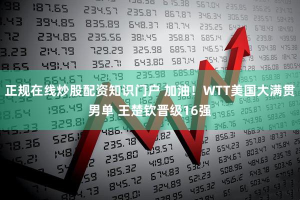 正规在线炒股配资知识门户 加油！WTT美国大满贯男单 王楚钦晋级16强