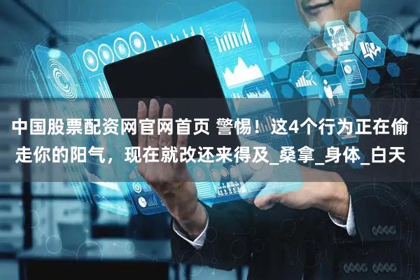中国股票配资网官网首页 警惕！这4个行为正在偷走你的阳气，现在就改还来得及_桑拿_身体_白天