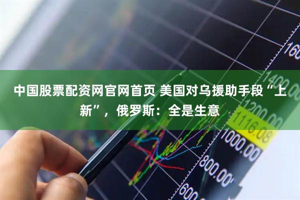 中国股票配资网官网首页 美国对乌援助手段“上新”，俄罗斯：全是生意