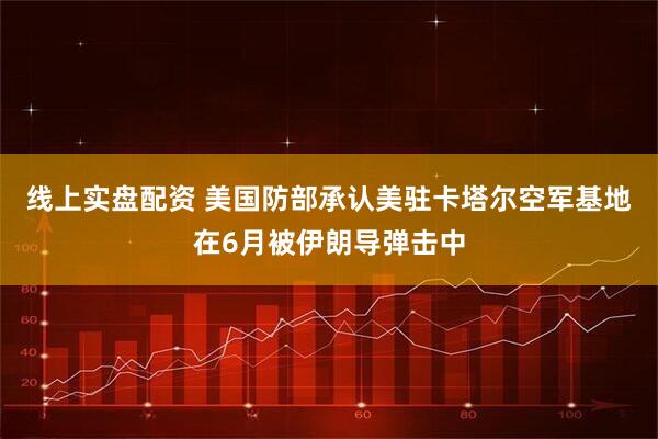 线上实盘配资 美国防部承认美驻卡塔尔空军基地在6月被伊朗导弹击中