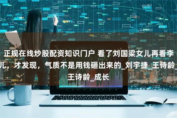 正规在线炒股配资知识门户 看了刘国梁女儿再看李湘女儿，才发现，气质不是用钱砸出来的_刘宇捷_王诗龄_成长