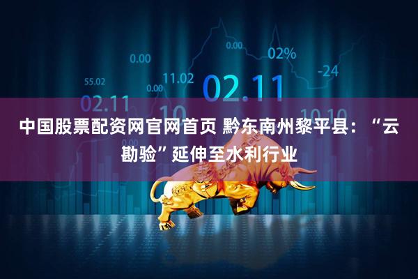 中国股票配资网官网首页 黔东南州黎平县：“云勘验”延伸至水利行业