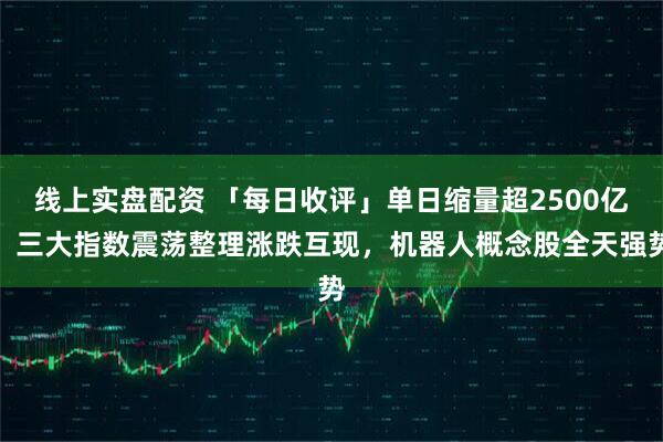 线上实盘配资 「每日收评」单日缩量超2500亿！三大指数震荡整理涨跌互现，机器人概念股全天强势