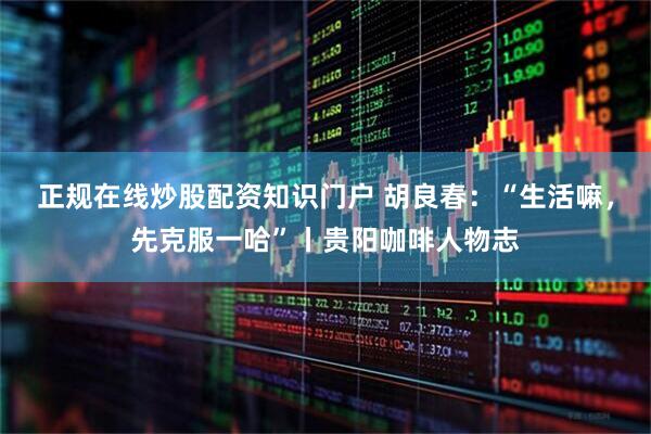 正规在线炒股配资知识门户 胡良春：“生活嘛，先克服一哈”丨贵阳咖啡人物志