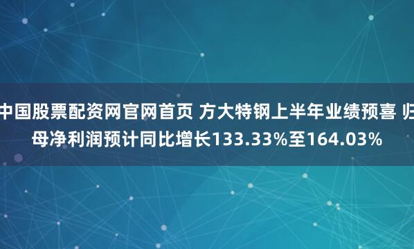 中国股票配资网官网首页 方大特钢上半年业绩预喜 归母净利润预计同比增长133.33%至164.03%
