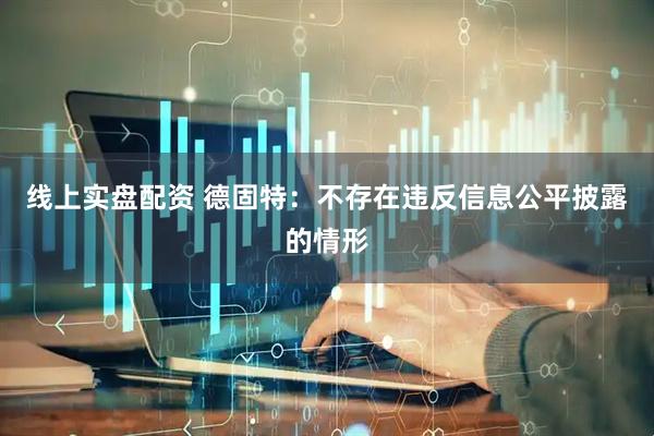 线上实盘配资 德固特：不存在违反信息公平披露的情形