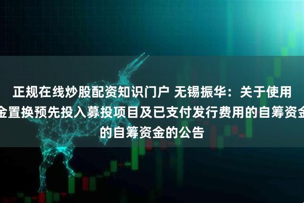 正规在线炒股配资知识门户 无锡振华：关于使用募集资金置换预先投入募投项目及已支付发行费用的自筹资金的公告