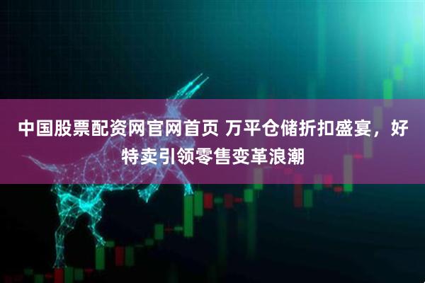 中国股票配资网官网首页 万平仓储折扣盛宴，好特卖引领零售变革浪潮