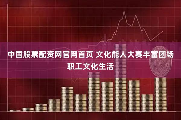 中国股票配资网官网首页 文化能人大赛丰富团场职工文化生活