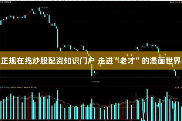正规在线炒股配资知识门户 走进“老才”的漫画世界