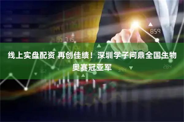 线上实盘配资 再创佳绩！深圳学子问鼎全国生物奥赛冠亚军