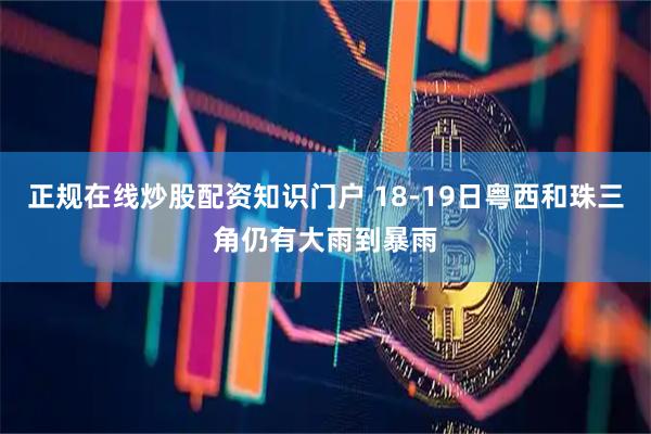 正规在线炒股配资知识门户 18-19日粤西和珠三角仍有大雨到暴雨