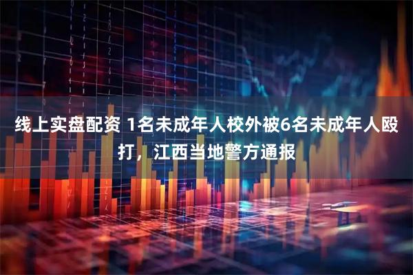 线上实盘配资 1名未成年人校外被6名未成年人殴打，江西当地警方通报