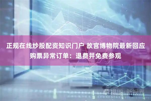 正规在线炒股配资知识门户 故宫博物院最新回应购票异常订单：退费并免费参观