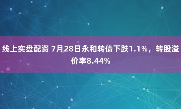 线上实盘配资 7月28日永和转债下跌1.1%，转股溢价率8.44%